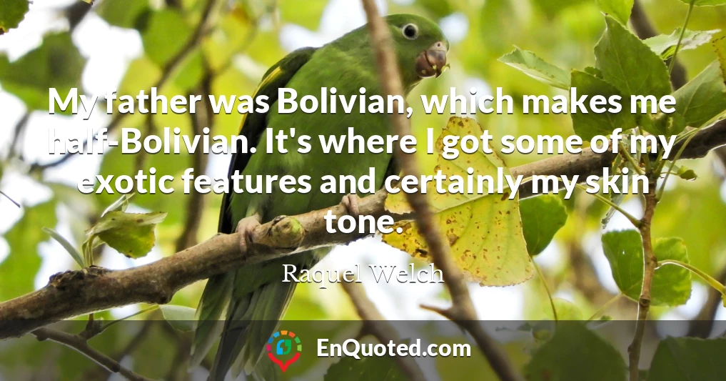 My father was Bolivian, which makes me half-Bolivian. It's where I got some of my exotic features and certainly my skin tone.