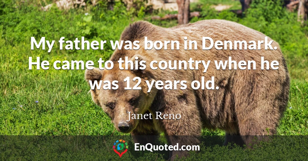 My father was born in Denmark. He came to this country when he was 12 years old.