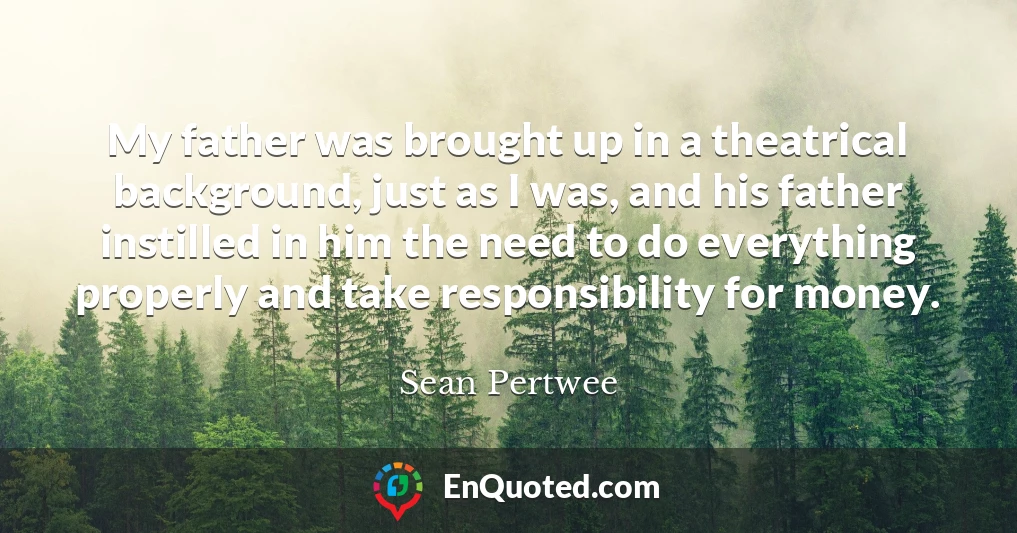 My father was brought up in a theatrical background, just as I was, and his father instilled in him the need to do everything properly and take responsibility for money.