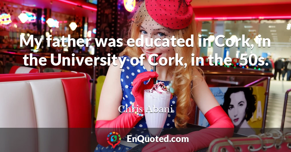 My father was educated in Cork, in the University of Cork, in the '50s.