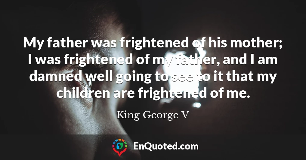 My father was frightened of his mother; I was frightened of my father, and I am damned well going to see to it that my children are frightened of me.