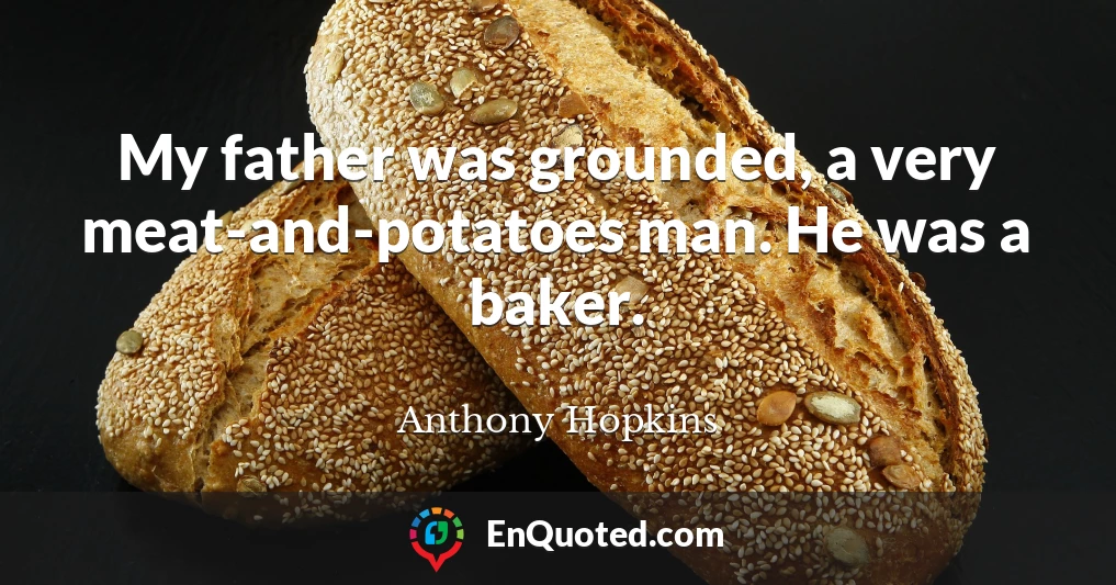 My father was grounded, a very meat-and-potatoes man. He was a baker.