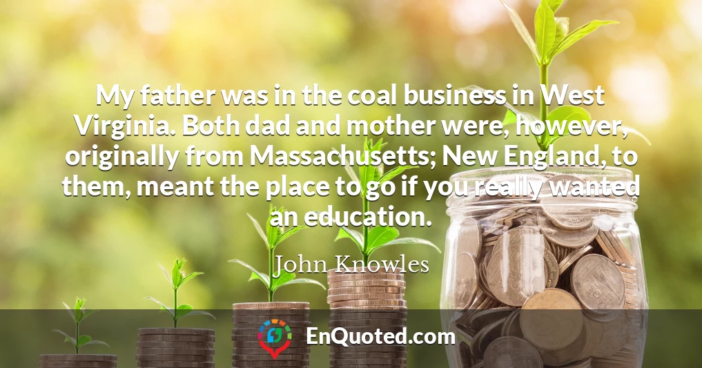 My father was in the coal business in West Virginia. Both dad and mother were, however, originally from Massachusetts; New England, to them, meant the place to go if you really wanted an education.