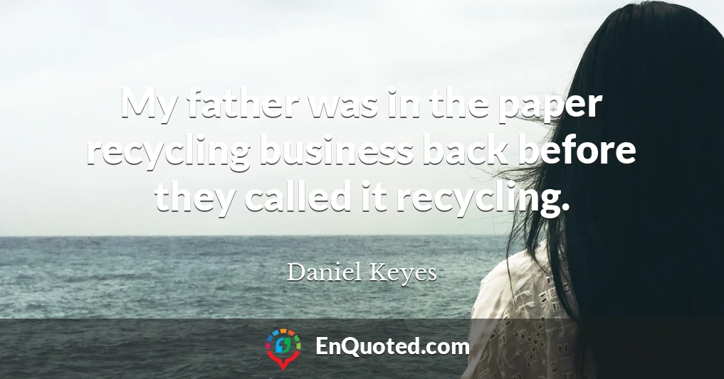 My father was in the paper recycling business back before they called it recycling.