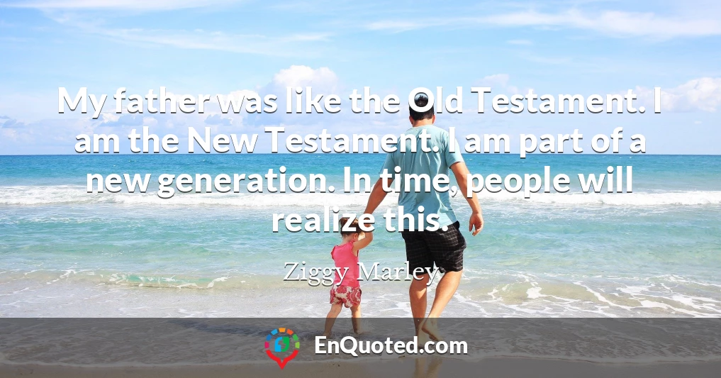 My father was like the Old Testament. I am the New Testament. I am part of a new generation. In time, people will realize this.