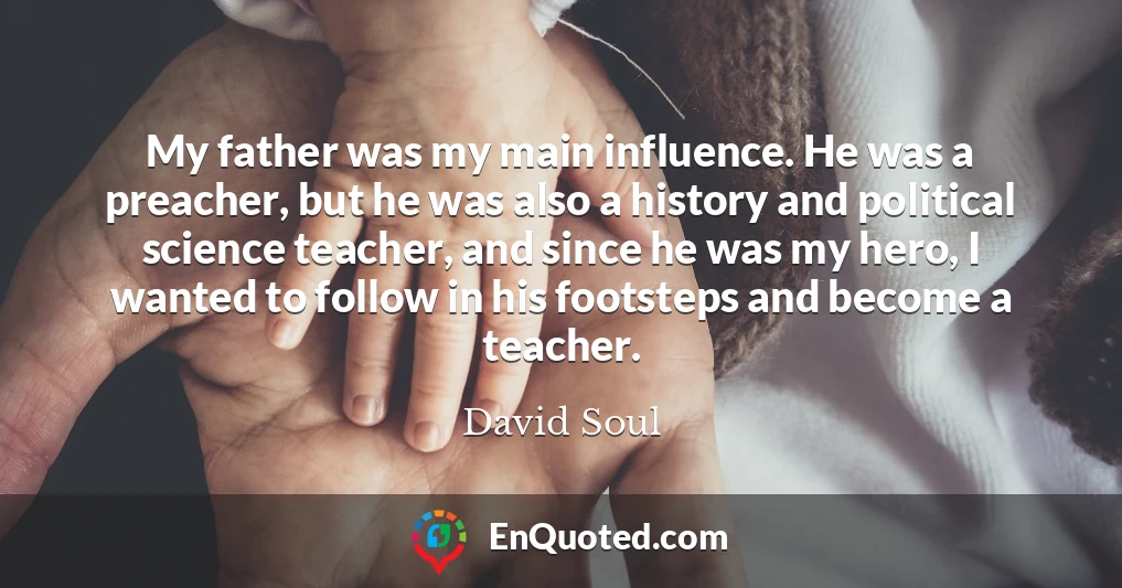 My father was my main influence. He was a preacher, but he was also a history and political science teacher, and since he was my hero, I wanted to follow in his footsteps and become a teacher.