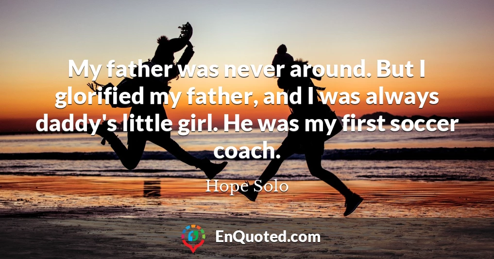 My father was never around. But I glorified my father, and I was always daddy's little girl. He was my first soccer coach.