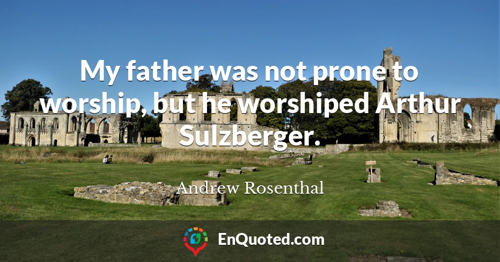 My father was not prone to worship, but he worshiped Arthur Sulzberger.