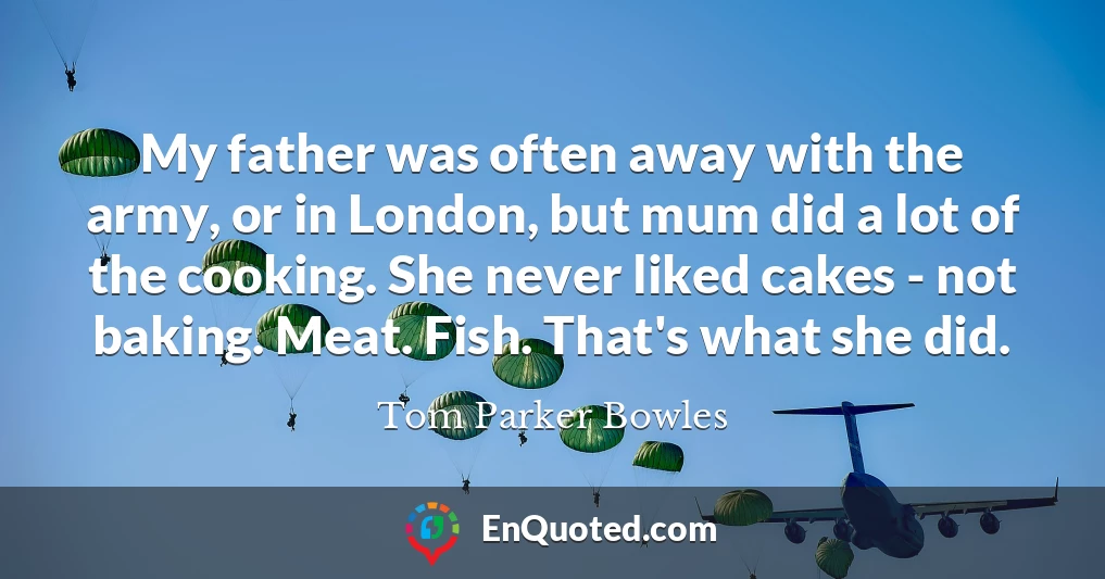 My father was often away with the army, or in London, but mum did a lot of the cooking. She never liked cakes - not baking. Meat. Fish. That's what she did.