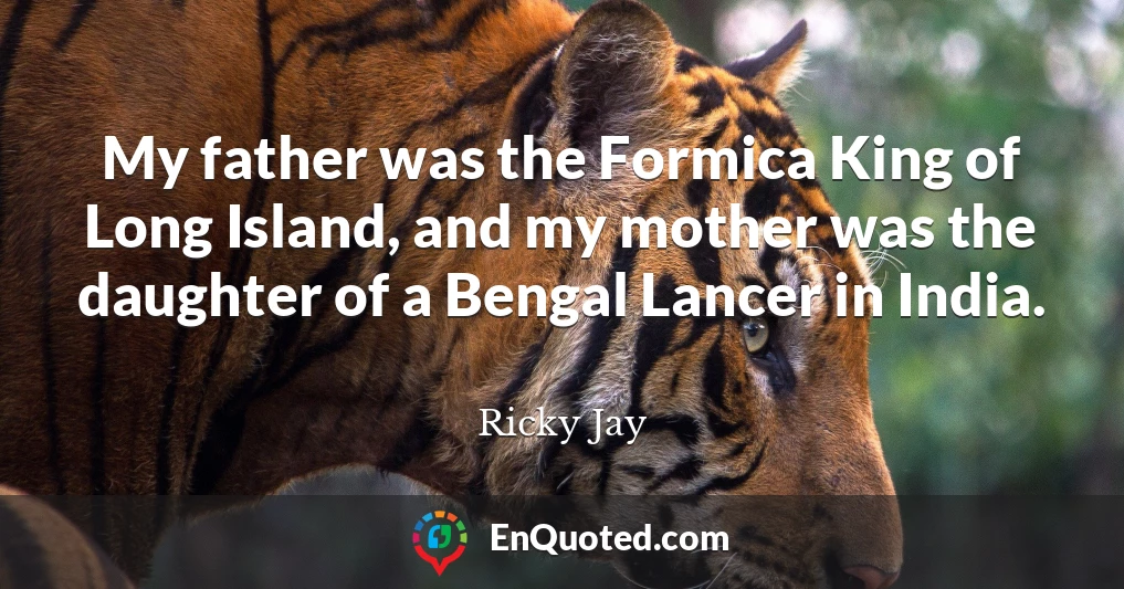 My father was the Formica King of Long Island, and my mother was the daughter of a Bengal Lancer in India.