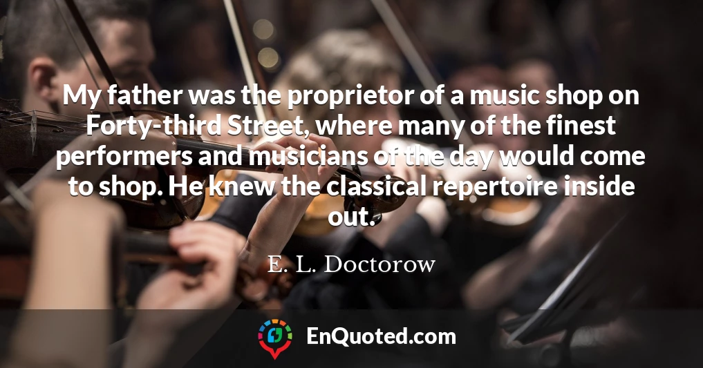 My father was the proprietor of a music shop on Forty-third Street, where many of the finest performers and musicians of the day would come to shop. He knew the classical repertoire inside out.