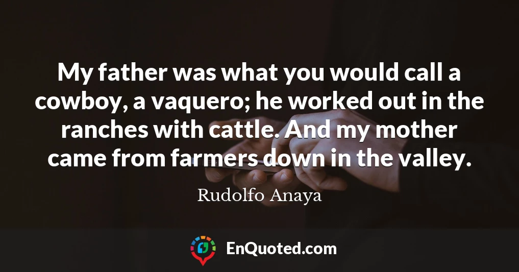 My father was what you would call a cowboy, a vaquero; he worked out in the ranches with cattle. And my mother came from farmers down in the valley.