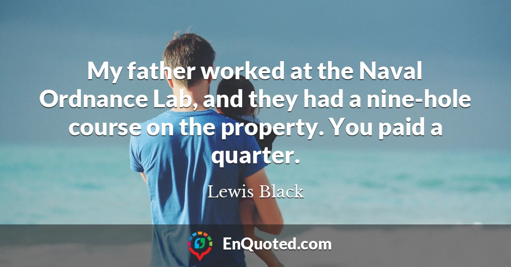 My father worked at the Naval Ordnance Lab, and they had a nine-hole course on the property. You paid a quarter.