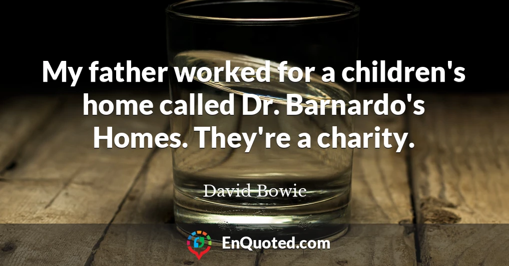 My father worked for a children's home called Dr. Barnardo's Homes. They're a charity.