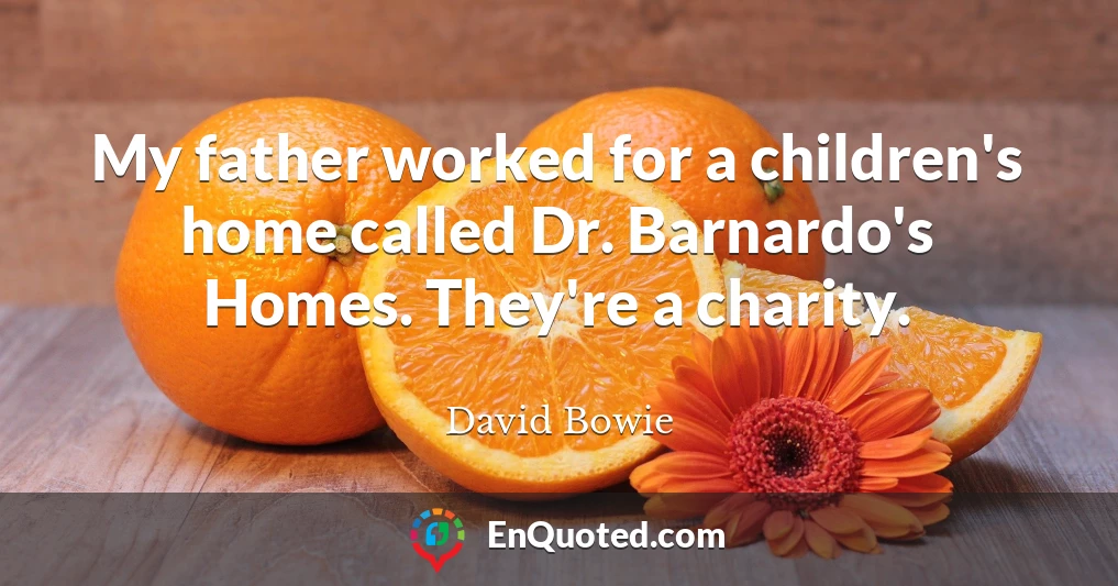 My father worked for a children's home called Dr. Barnardo's Homes. They're a charity.