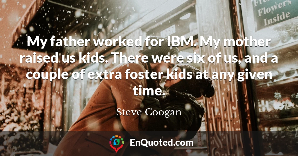 My father worked for IBM. My mother raised us kids. There were six of us, and a couple of extra foster kids at any given time.