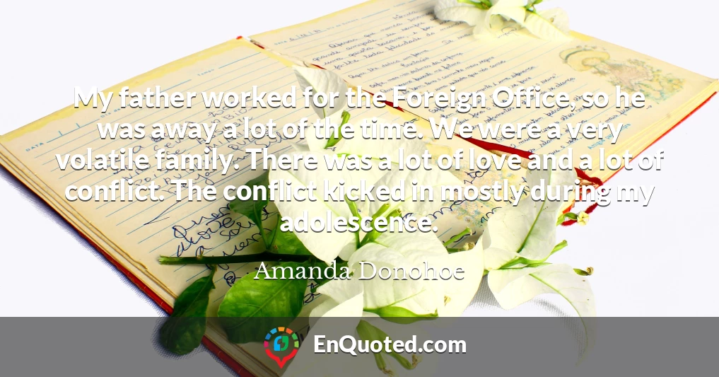 My father worked for the Foreign Office, so he was away a lot of the time. We were a very volatile family. There was a lot of love and a lot of conflict. The conflict kicked in mostly during my adolescence.