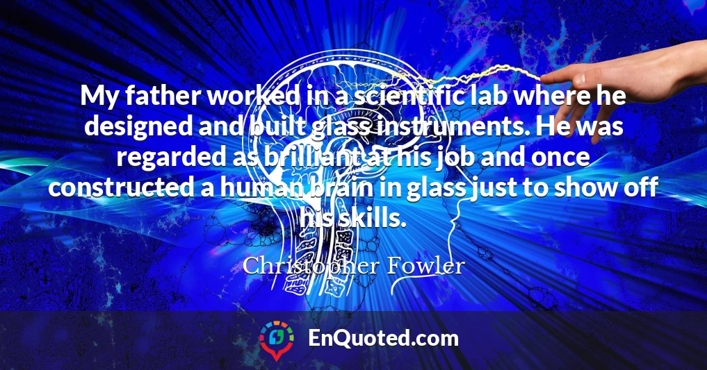 My father worked in a scientific lab where he designed and built glass instruments. He was regarded as brilliant at his job and once constructed a human brain in glass just to show off his skills.