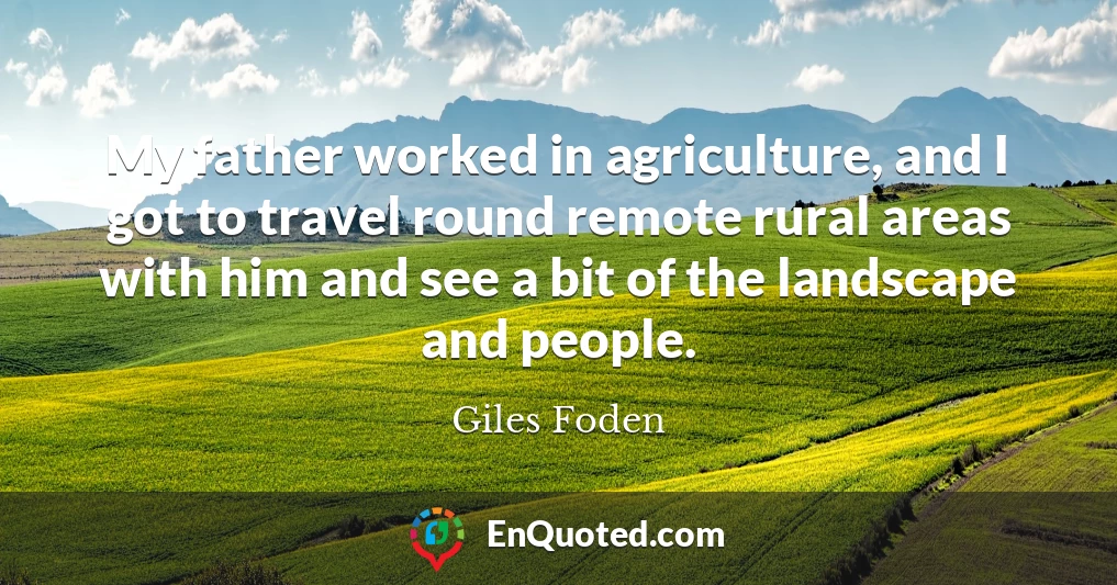 My father worked in agriculture, and I got to travel round remote rural areas with him and see a bit of the landscape and people.