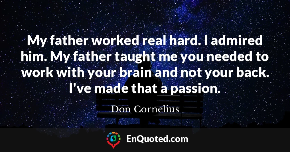 My father worked real hard. I admired him. My father taught me you needed to work with your brain and not your back. I've made that a passion.