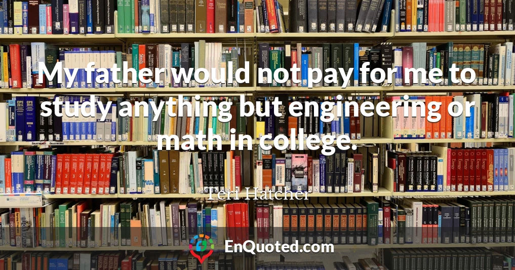 My father would not pay for me to study anything but engineering or math in college.