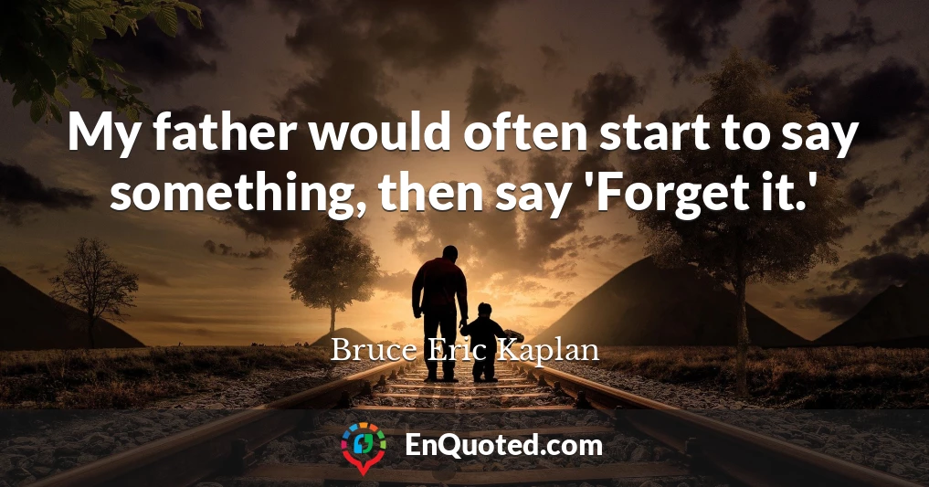 My father would often start to say something, then say 'Forget it.'