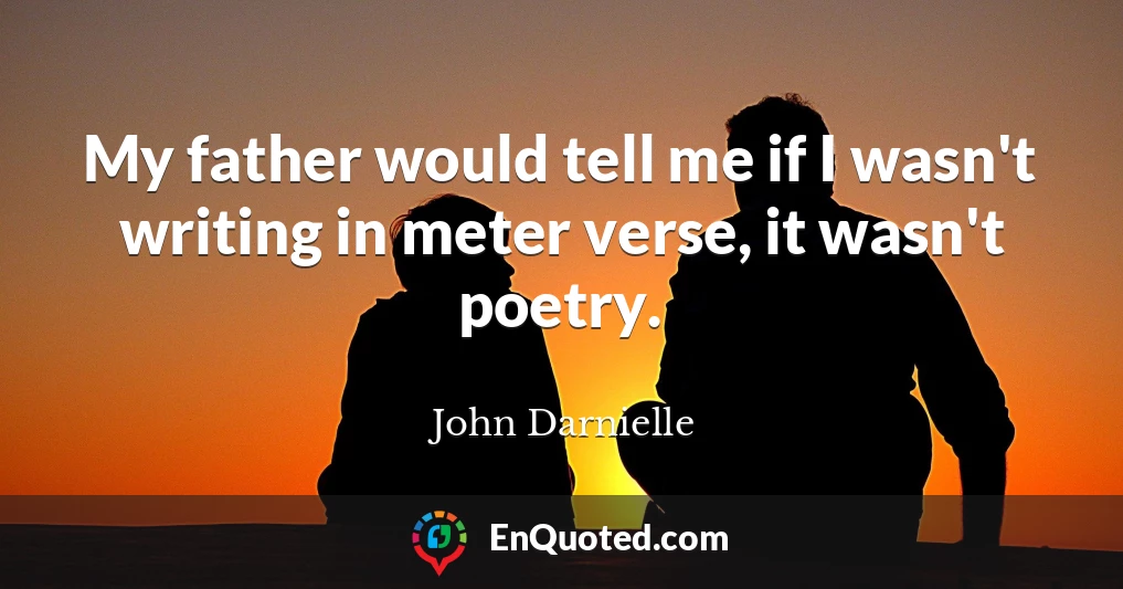 My father would tell me if I wasn't writing in meter verse, it wasn't poetry.