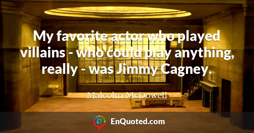 My favorite actor who played villains - who could play anything, really - was Jimmy Cagney.