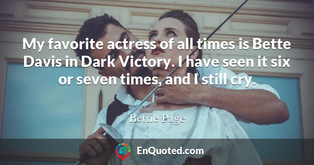My favorite actress of all times is Bette Davis in Dark Victory. I have seen it six or seven times, and I still cry.