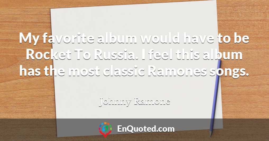 My favorite album would have to be Rocket To Russia. I feel this album has the most classic Ramones songs.