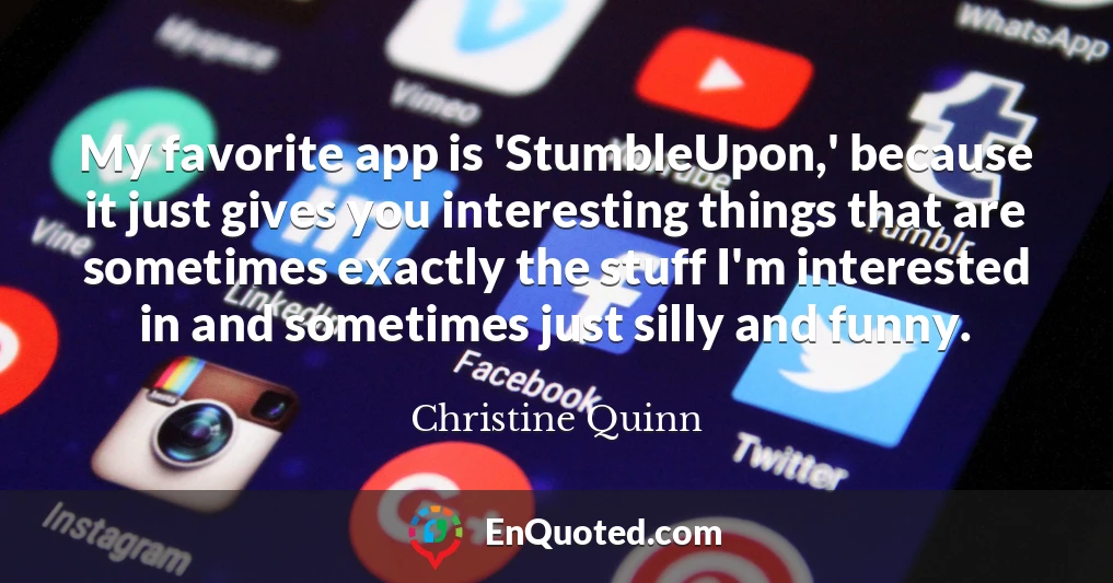My favorite app is 'StumbleUpon,' because it just gives you interesting things that are sometimes exactly the stuff I'm interested in and sometimes just silly and funny.