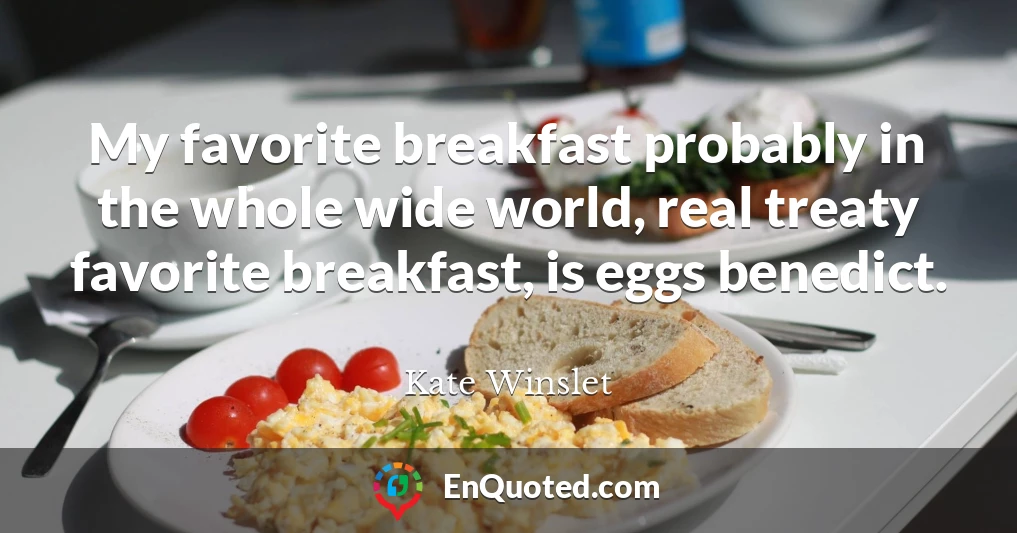 My favorite breakfast probably in the whole wide world, real treaty favorite breakfast, is eggs benedict.