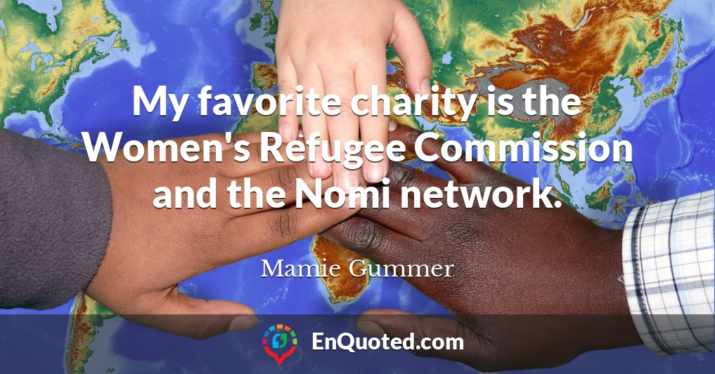My favorite charity is the Women's Refugee Commission and the Nomi network.