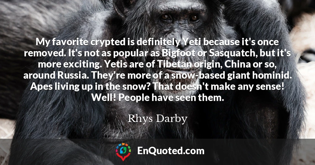 My favorite crypted is definitely Yeti because it's once removed. It's not as popular as Bigfoot or Sasquatch, but it's more exciting. Yetis are of Tibetan origin, China or so, around Russia. They're more of a snow-based giant hominid. Apes living up in the snow? That doesn't make any sense! Well! People have seen them.