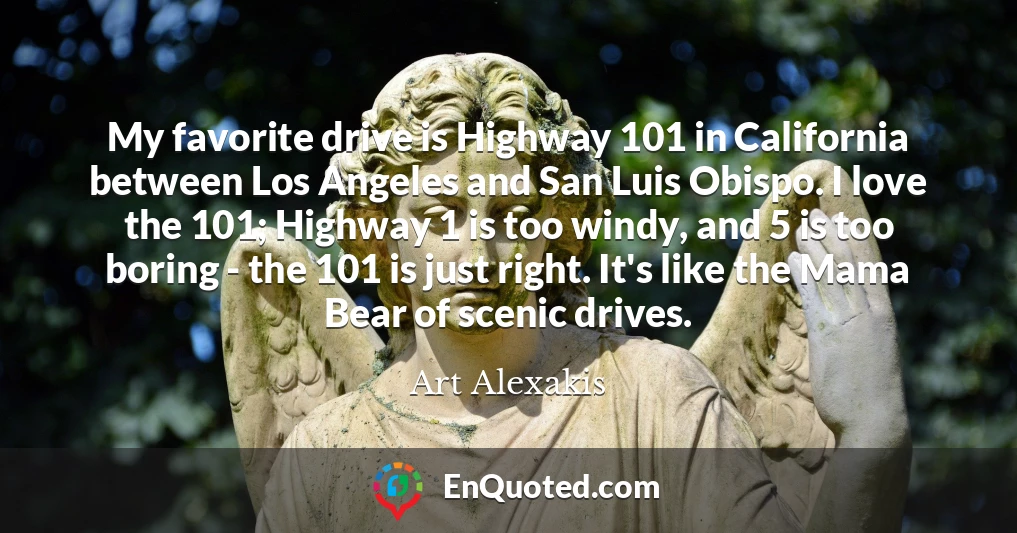 My favorite drive is Highway 101 in California between Los Angeles and San Luis Obispo. I love the 101; Highway 1 is too windy, and 5 is too boring - the 101 is just right. It's like the Mama Bear of scenic drives.