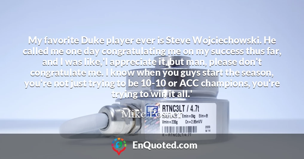 My favorite Duke player ever is Steve Wojciechowski. He called me one day congratulating me on my success thus far, and I was like,'I appreciate it, but man, please don't congratulate me. I know when you guys start the season, you're not just trying to be 10-10 or ACC champions, you're trying to win it all.'