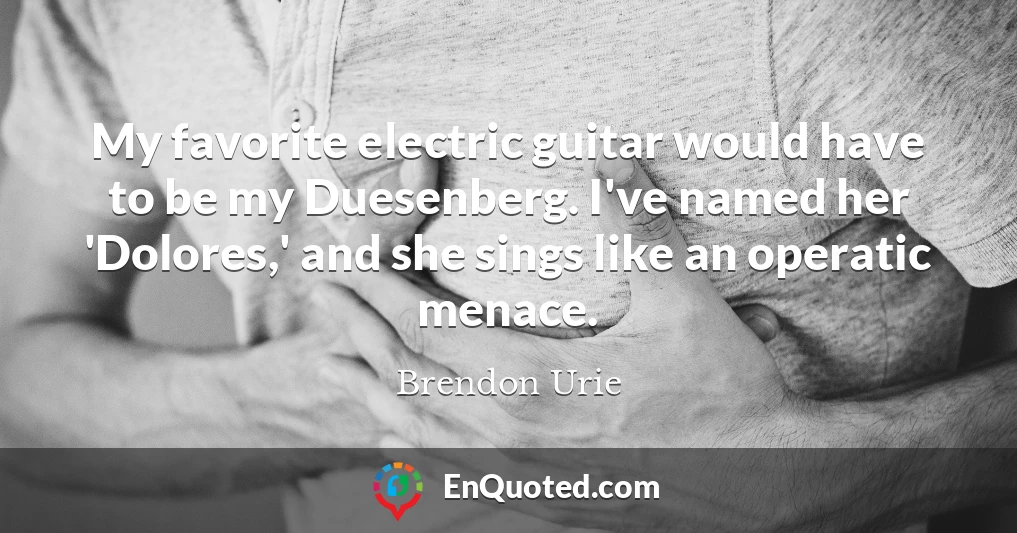 My favorite electric guitar would have to be my Duesenberg. I've named her 'Dolores,' and she sings like an operatic menace.