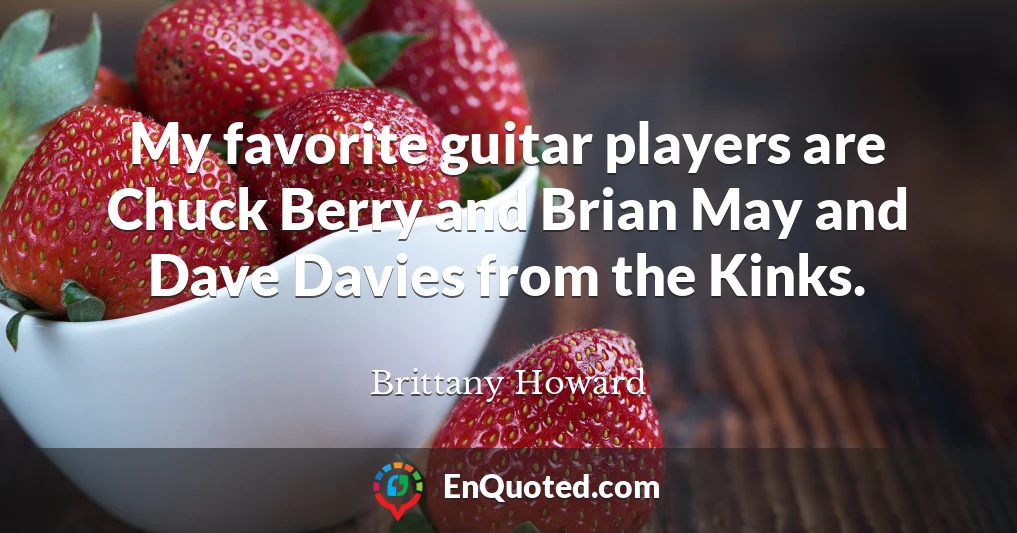 My favorite guitar players are Chuck Berry and Brian May and Dave Davies from the Kinks.