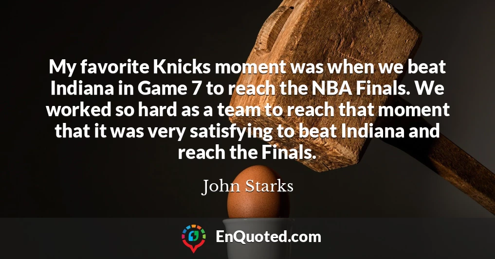 My favorite Knicks moment was when we beat Indiana in Game 7 to reach the NBA Finals. We worked so hard as a team to reach that moment that it was very satisfying to beat Indiana and reach the Finals.