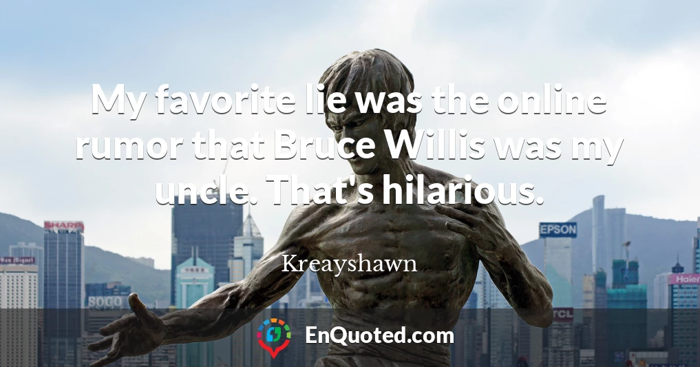 My favorite lie was the online rumor that Bruce Willis was my uncle. That's hilarious.