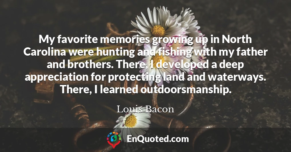 My favorite memories growing up in North Carolina were hunting and fishing with my father and brothers. There, I developed a deep appreciation for protecting land and waterways. There, I learned outdoorsmanship.