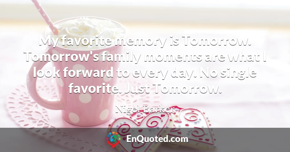 My favorite memory is Tomorrow. Tomorrow's family moments are what I look forward to every day. No single favorite. Just Tomorrow.
