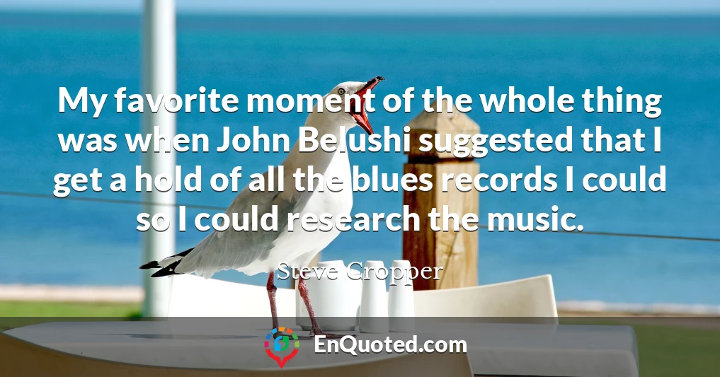 My favorite moment of the whole thing was when John Belushi suggested that I get a hold of all the blues records I could so I could research the music.
