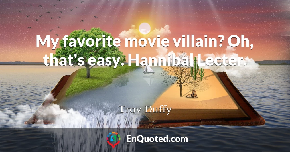 My favorite movie villain? Oh, that's easy. Hannibal Lecter.