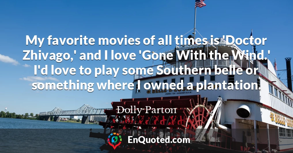 My favorite movies of all times is 'Doctor Zhivago,' and I love 'Gone With the Wind.' I'd love to play some Southern belle or something where I owned a plantation.