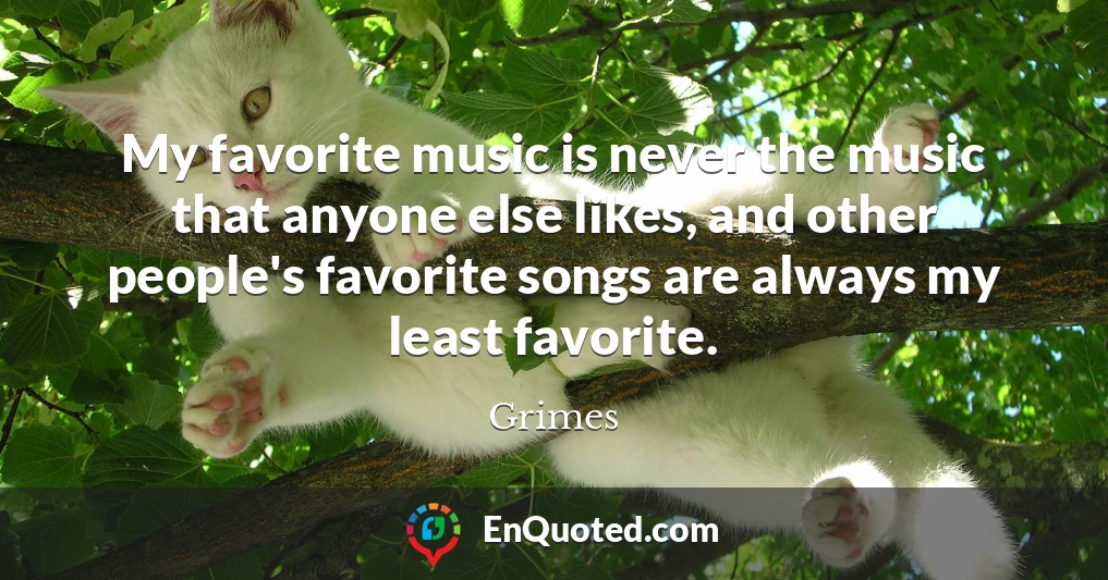 My favorite music is never the music that anyone else likes, and other people's favorite songs are always my least favorite.