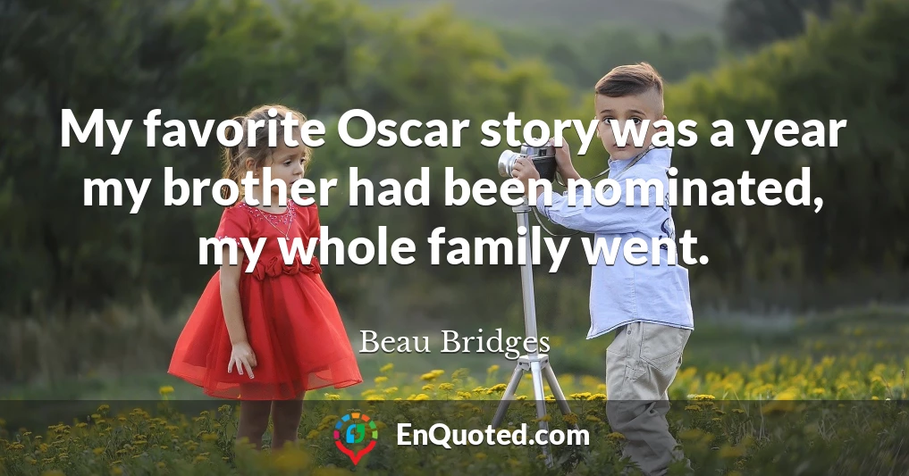 My favorite Oscar story was a year my brother had been nominated, my whole family went.