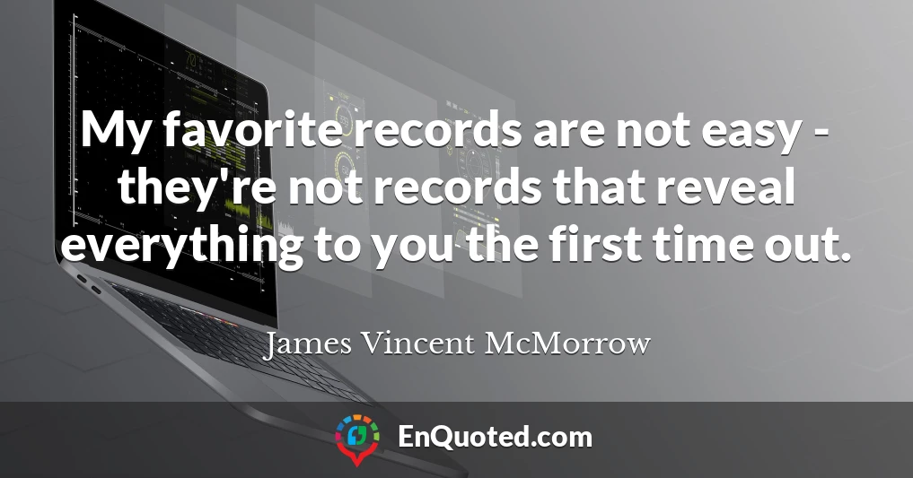 My favorite records are not easy - they're not records that reveal everything to you the first time out.