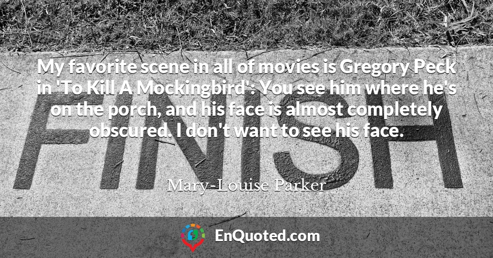My favorite scene in all of movies is Gregory Peck in 'To Kill A Mockingbird': You see him where he's on the porch, and his face is almost completely obscured. I don't want to see his face.
