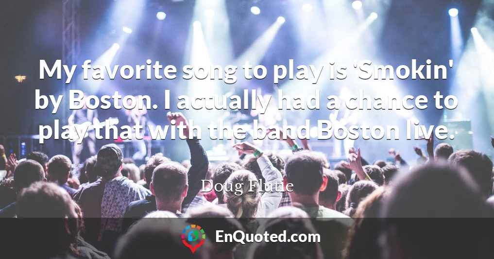 My favorite song to play is 'Smokin' by Boston. I actually had a chance to play that with the band Boston live.